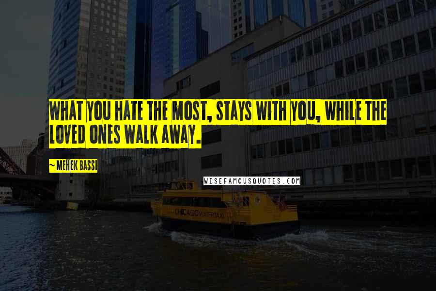 Mehek Bassi Quotes: What you hate the most, stays with you, while the loved ones walk away.