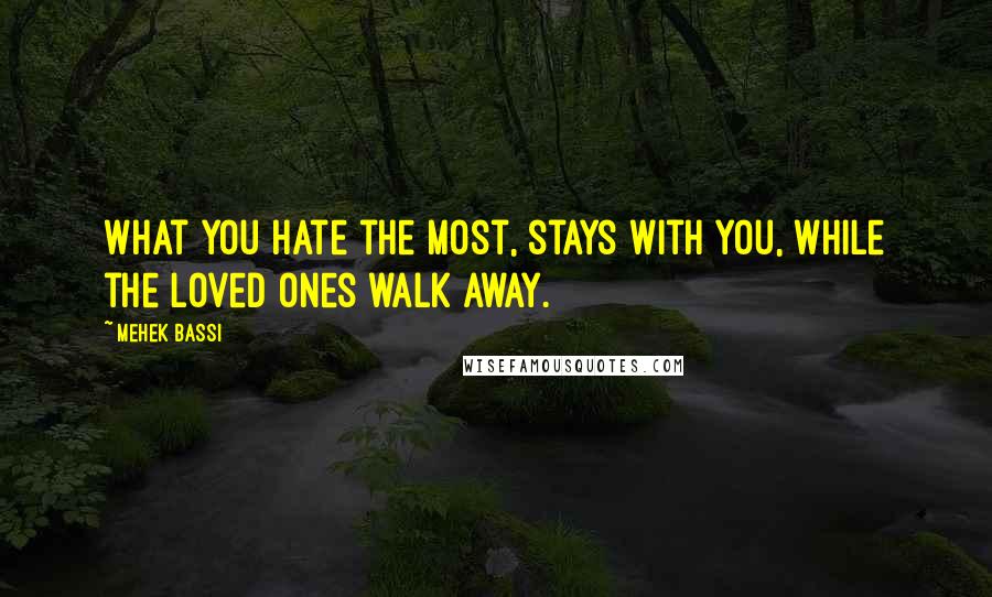 Mehek Bassi Quotes: What you hate the most, stays with you, while the loved ones walk away.