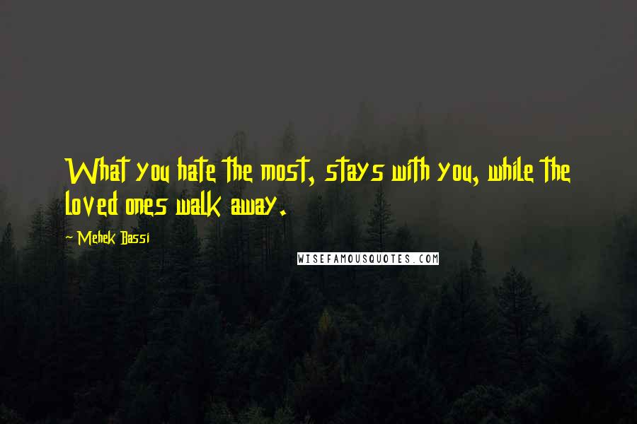 Mehek Bassi Quotes: What you hate the most, stays with you, while the loved ones walk away.