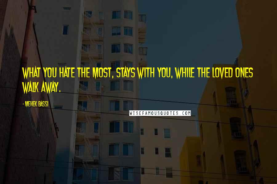 Mehek Bassi Quotes: What you hate the most, stays with you, while the loved ones walk away.