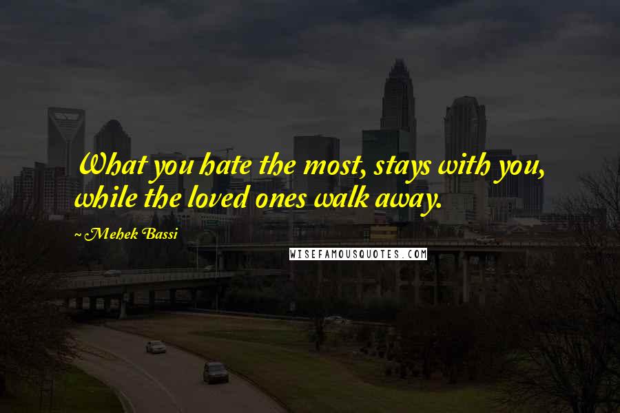Mehek Bassi Quotes: What you hate the most, stays with you, while the loved ones walk away.