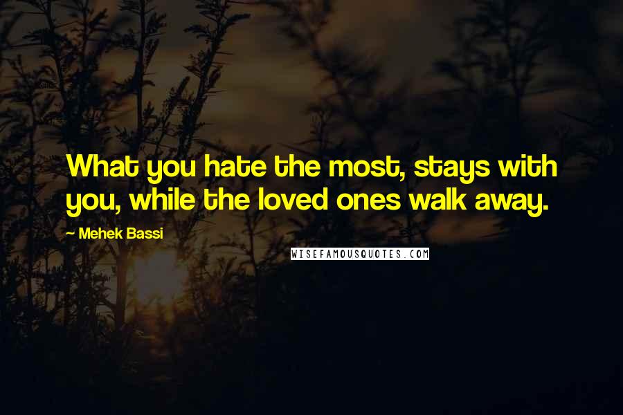 Mehek Bassi Quotes: What you hate the most, stays with you, while the loved ones walk away.