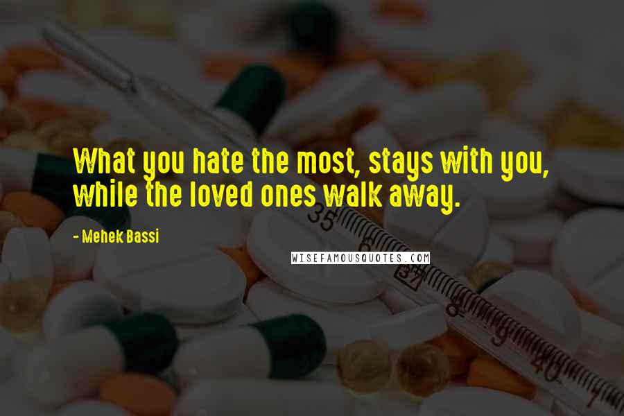 Mehek Bassi Quotes: What you hate the most, stays with you, while the loved ones walk away.