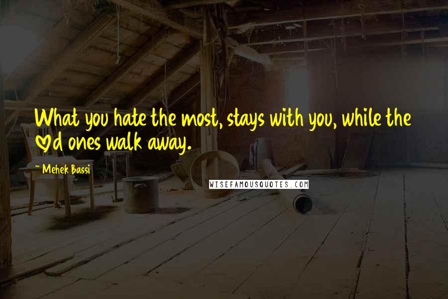 Mehek Bassi Quotes: What you hate the most, stays with you, while the loved ones walk away.
