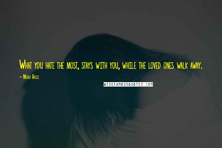 Mehek Bassi Quotes: What you hate the most, stays with you, while the loved ones walk away.
