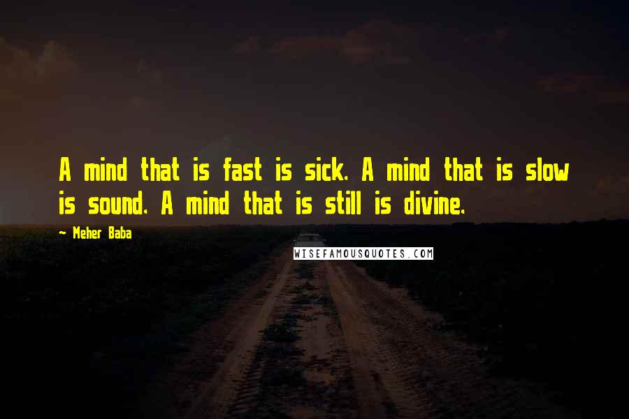 Meher Baba Quotes: A mind that is fast is sick. A mind that is slow is sound. A mind that is still is divine.