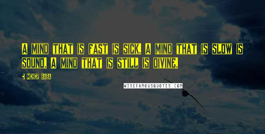 Meher Baba Quotes: A mind that is fast is sick. A mind that is slow is sound. A mind that is still is divine.