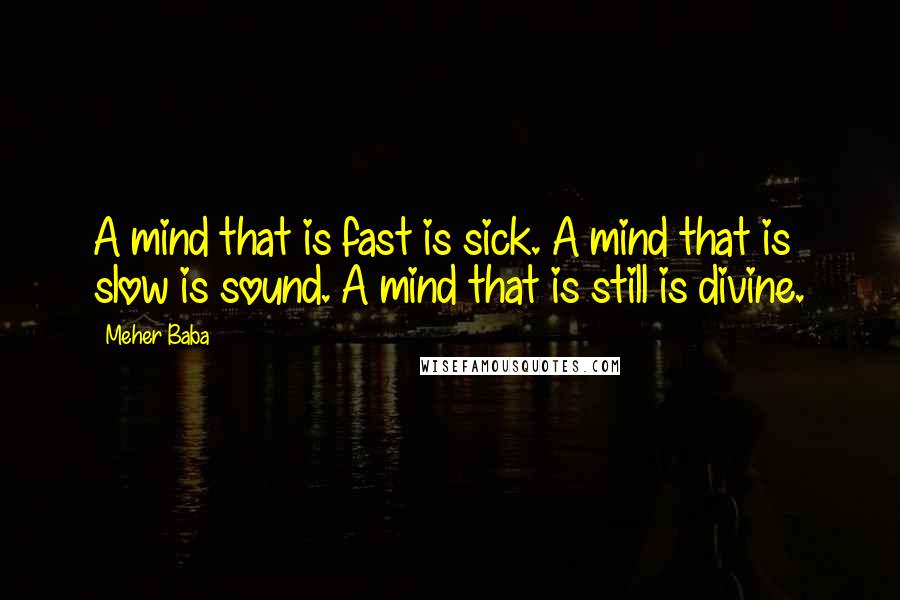 Meher Baba Quotes: A mind that is fast is sick. A mind that is slow is sound. A mind that is still is divine.