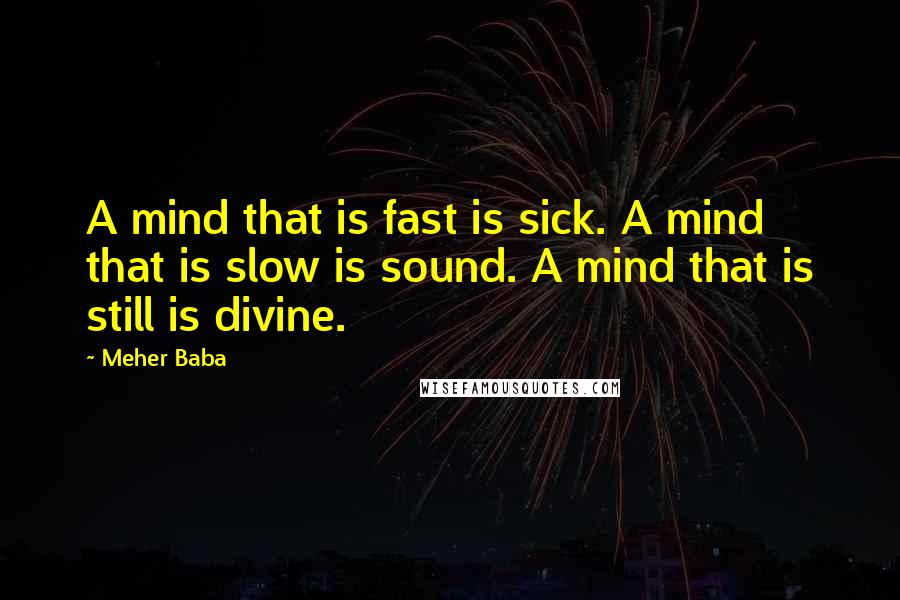 Meher Baba Quotes: A mind that is fast is sick. A mind that is slow is sound. A mind that is still is divine.