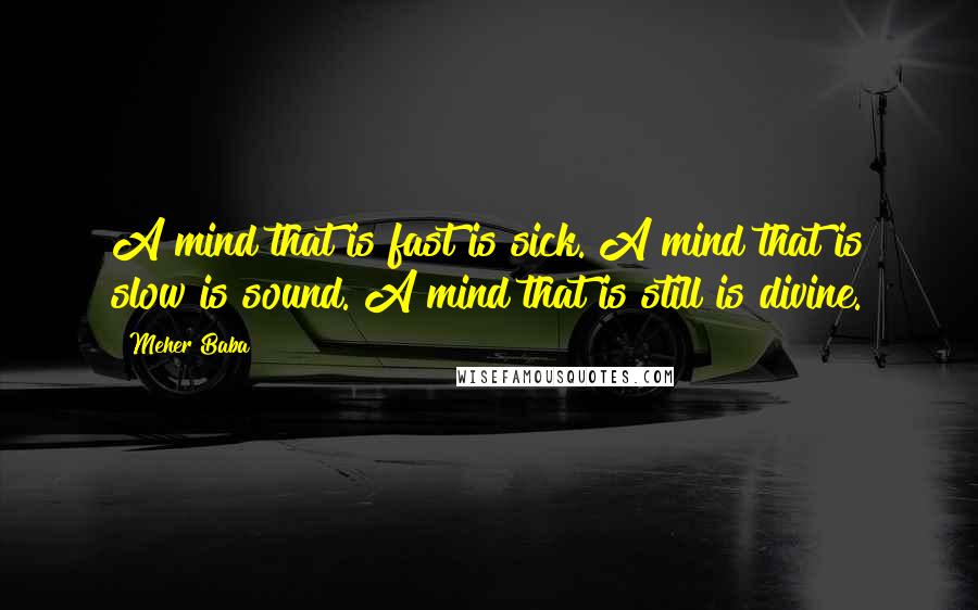 Meher Baba Quotes: A mind that is fast is sick. A mind that is slow is sound. A mind that is still is divine.