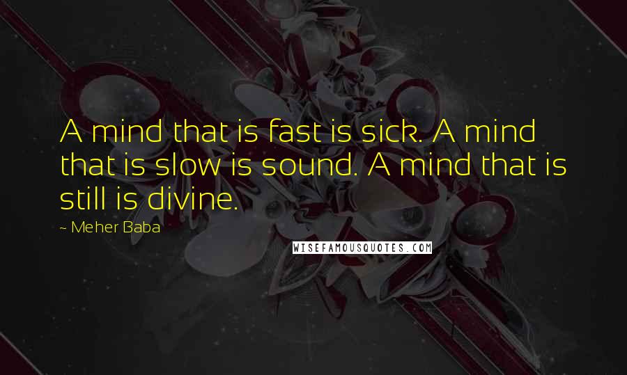 Meher Baba Quotes: A mind that is fast is sick. A mind that is slow is sound. A mind that is still is divine.