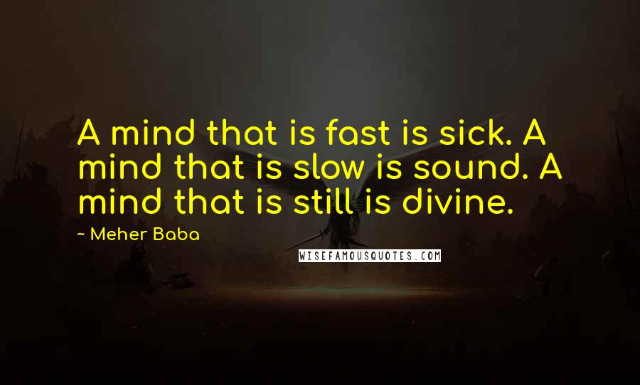 Meher Baba Quotes: A mind that is fast is sick. A mind that is slow is sound. A mind that is still is divine.