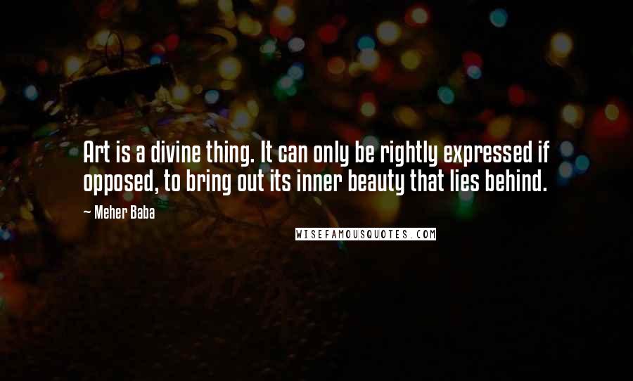 Meher Baba Quotes: Art is a divine thing. It can only be rightly expressed if opposed, to bring out its inner beauty that lies behind.