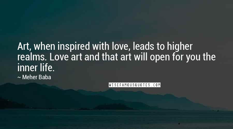 Meher Baba Quotes: Art, when inspired with love, leads to higher realms. Love art and that art will open for you the inner life.