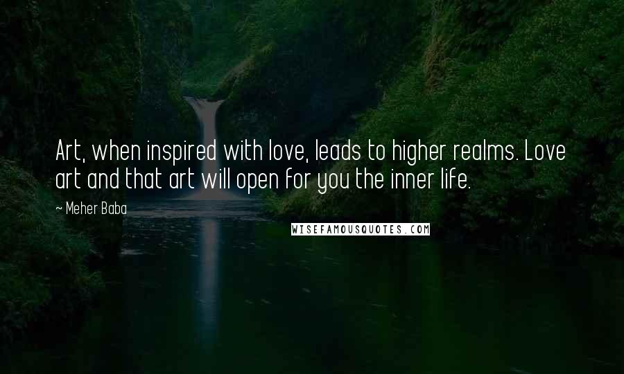 Meher Baba Quotes: Art, when inspired with love, leads to higher realms. Love art and that art will open for you the inner life.