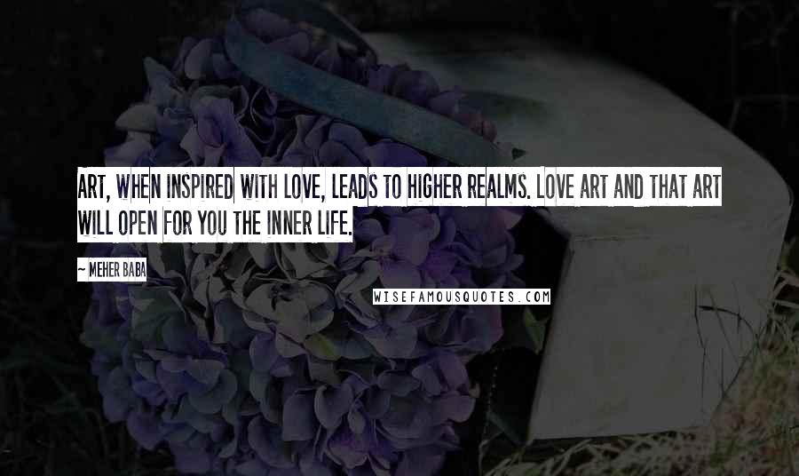 Meher Baba Quotes: Art, when inspired with love, leads to higher realms. Love art and that art will open for you the inner life.