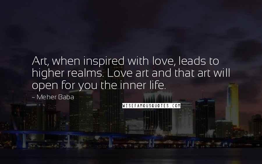 Meher Baba Quotes: Art, when inspired with love, leads to higher realms. Love art and that art will open for you the inner life.