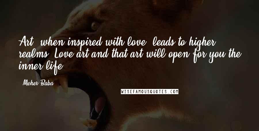 Meher Baba Quotes: Art, when inspired with love, leads to higher realms. Love art and that art will open for you the inner life.