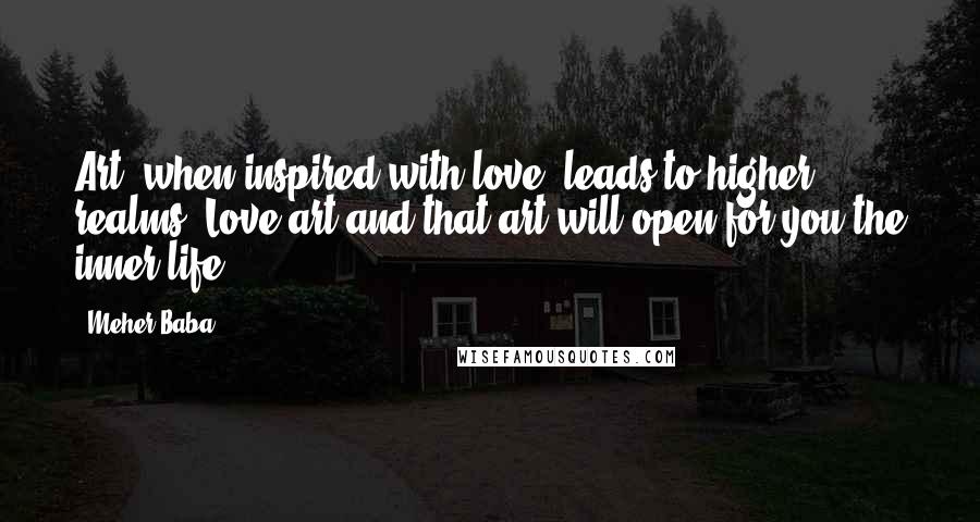 Meher Baba Quotes: Art, when inspired with love, leads to higher realms. Love art and that art will open for you the inner life.