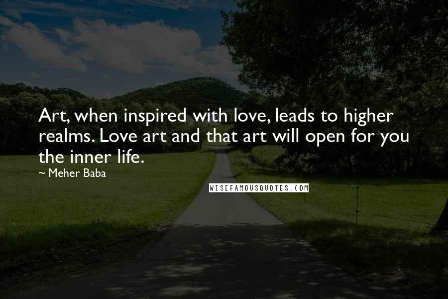 Meher Baba Quotes: Art, when inspired with love, leads to higher realms. Love art and that art will open for you the inner life.