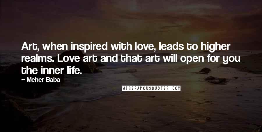 Meher Baba Quotes: Art, when inspired with love, leads to higher realms. Love art and that art will open for you the inner life.