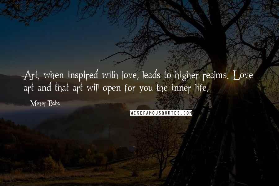 Meher Baba Quotes: Art, when inspired with love, leads to higher realms. Love art and that art will open for you the inner life.