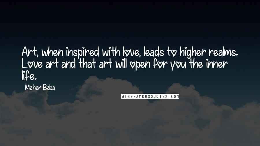 Meher Baba Quotes: Art, when inspired with love, leads to higher realms. Love art and that art will open for you the inner life.