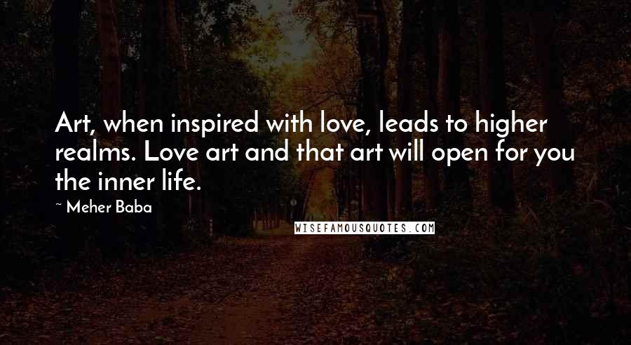 Meher Baba Quotes: Art, when inspired with love, leads to higher realms. Love art and that art will open for you the inner life.