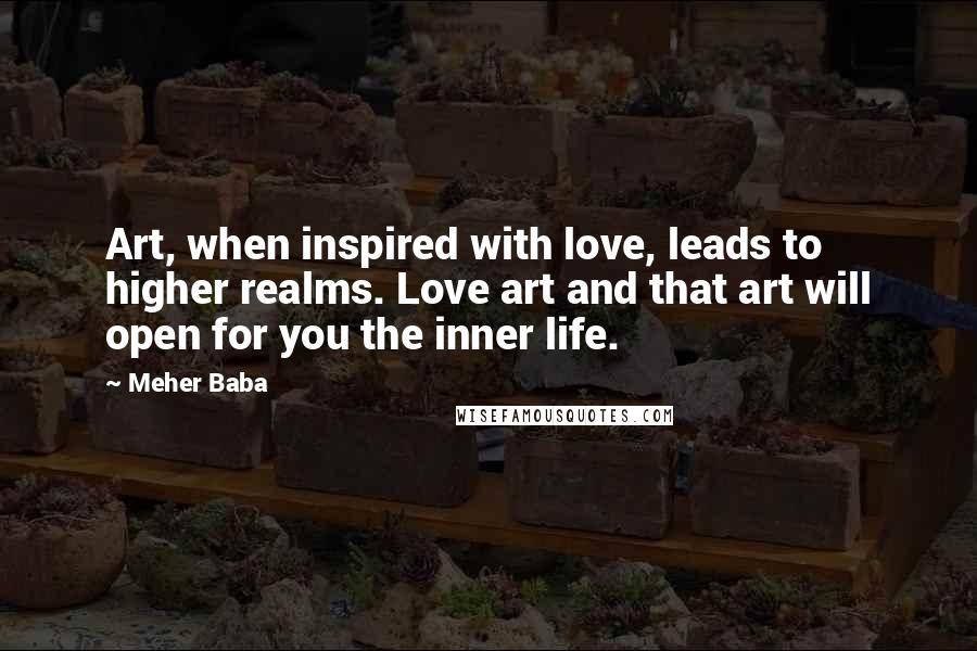 Meher Baba Quotes: Art, when inspired with love, leads to higher realms. Love art and that art will open for you the inner life.