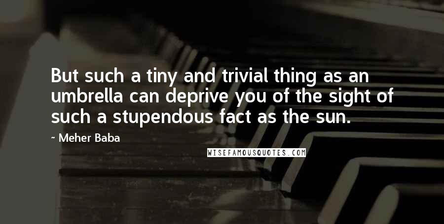 Meher Baba Quotes: But such a tiny and trivial thing as an umbrella can deprive you of the sight of such a stupendous fact as the sun.