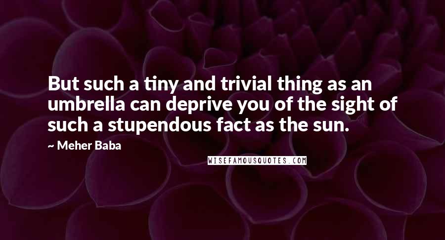 Meher Baba Quotes: But such a tiny and trivial thing as an umbrella can deprive you of the sight of such a stupendous fact as the sun.