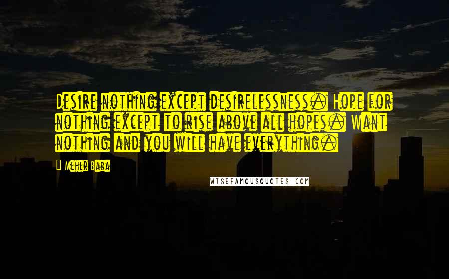 Meher Baba Quotes: Desire nothing except desirelessness. Hope for nothing except to rise above all hopes. Want nothing and you will have everything.