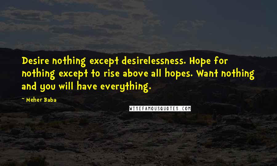 Meher Baba Quotes: Desire nothing except desirelessness. Hope for nothing except to rise above all hopes. Want nothing and you will have everything.