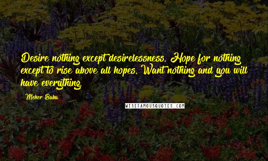 Meher Baba Quotes: Desire nothing except desirelessness. Hope for nothing except to rise above all hopes. Want nothing and you will have everything.