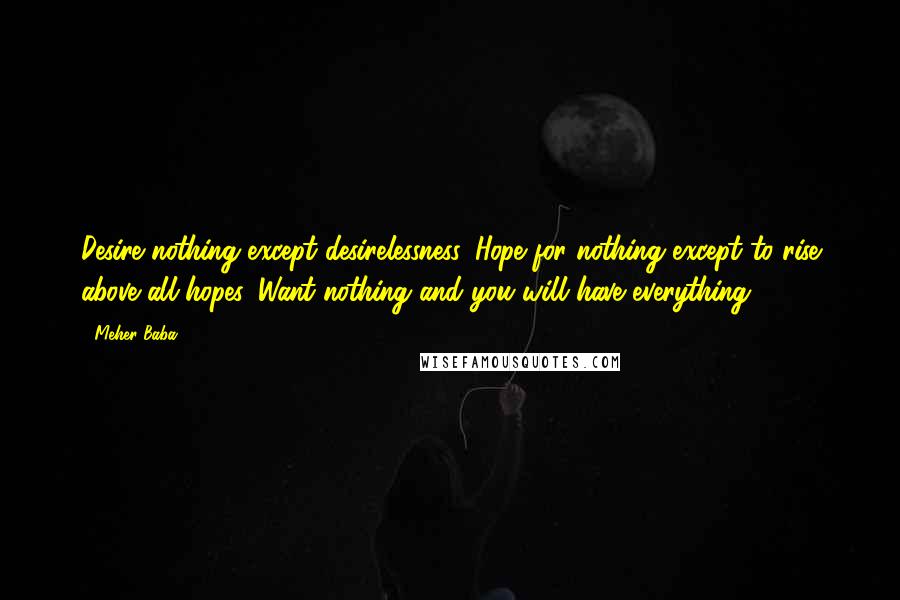 Meher Baba Quotes: Desire nothing except desirelessness. Hope for nothing except to rise above all hopes. Want nothing and you will have everything.