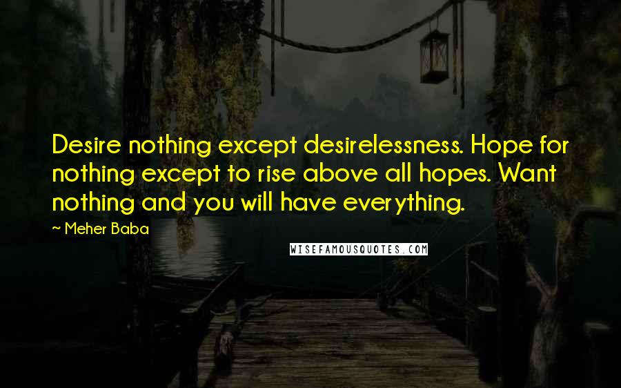 Meher Baba Quotes: Desire nothing except desirelessness. Hope for nothing except to rise above all hopes. Want nothing and you will have everything.