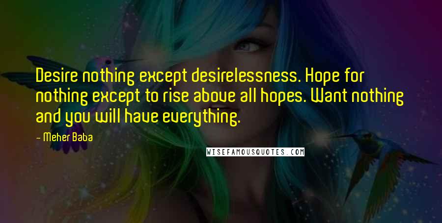 Meher Baba Quotes: Desire nothing except desirelessness. Hope for nothing except to rise above all hopes. Want nothing and you will have everything.