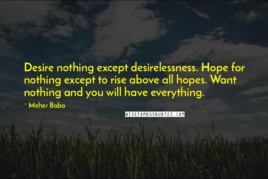 Meher Baba Quotes: Desire nothing except desirelessness. Hope for nothing except to rise above all hopes. Want nothing and you will have everything.