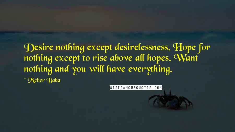 Meher Baba Quotes: Desire nothing except desirelessness. Hope for nothing except to rise above all hopes. Want nothing and you will have everything.