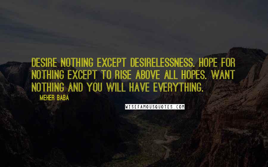 Meher Baba Quotes: Desire nothing except desirelessness. Hope for nothing except to rise above all hopes. Want nothing and you will have everything.