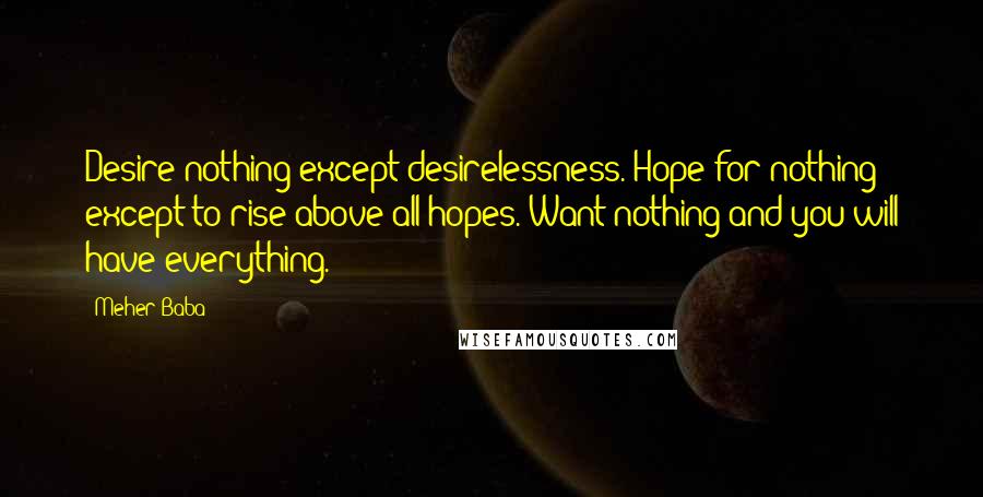 Meher Baba Quotes: Desire nothing except desirelessness. Hope for nothing except to rise above all hopes. Want nothing and you will have everything.