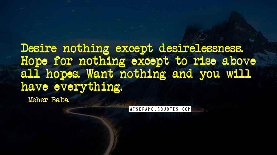 Meher Baba Quotes: Desire nothing except desirelessness. Hope for nothing except to rise above all hopes. Want nothing and you will have everything.