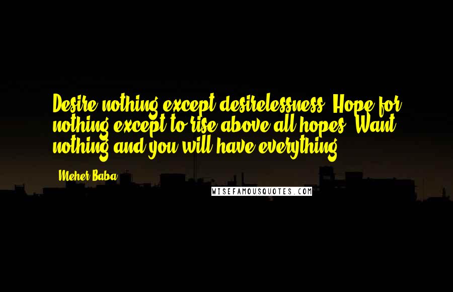 Meher Baba Quotes: Desire nothing except desirelessness. Hope for nothing except to rise above all hopes. Want nothing and you will have everything.