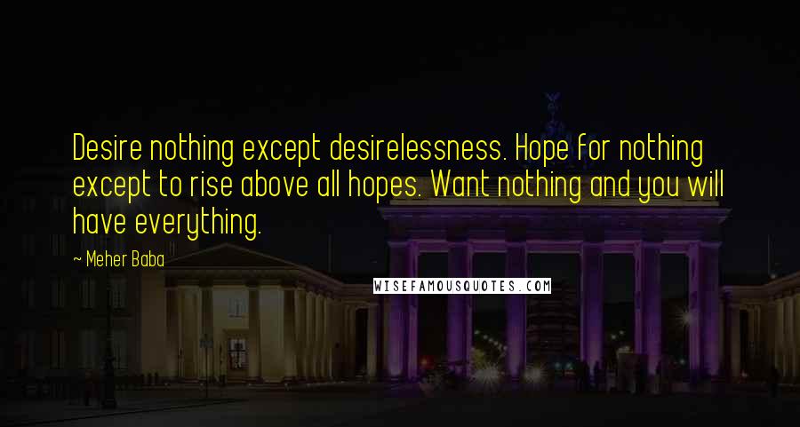 Meher Baba Quotes: Desire nothing except desirelessness. Hope for nothing except to rise above all hopes. Want nothing and you will have everything.