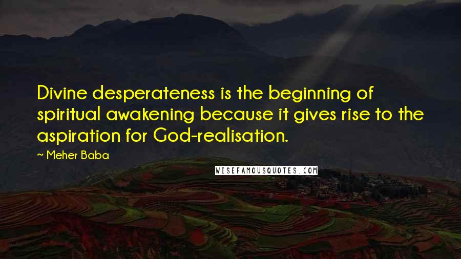 Meher Baba Quotes: Divine desperateness is the beginning of spiritual awakening because it gives rise to the aspiration for God-realisation.