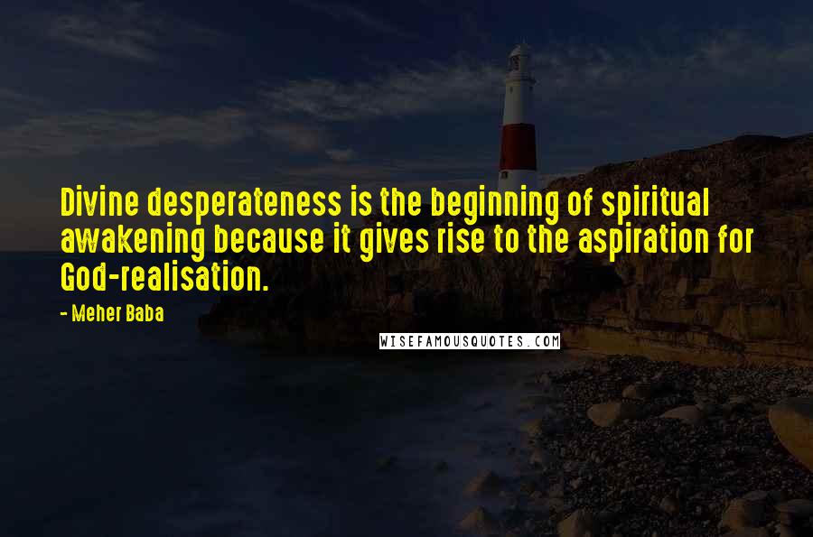 Meher Baba Quotes: Divine desperateness is the beginning of spiritual awakening because it gives rise to the aspiration for God-realisation.