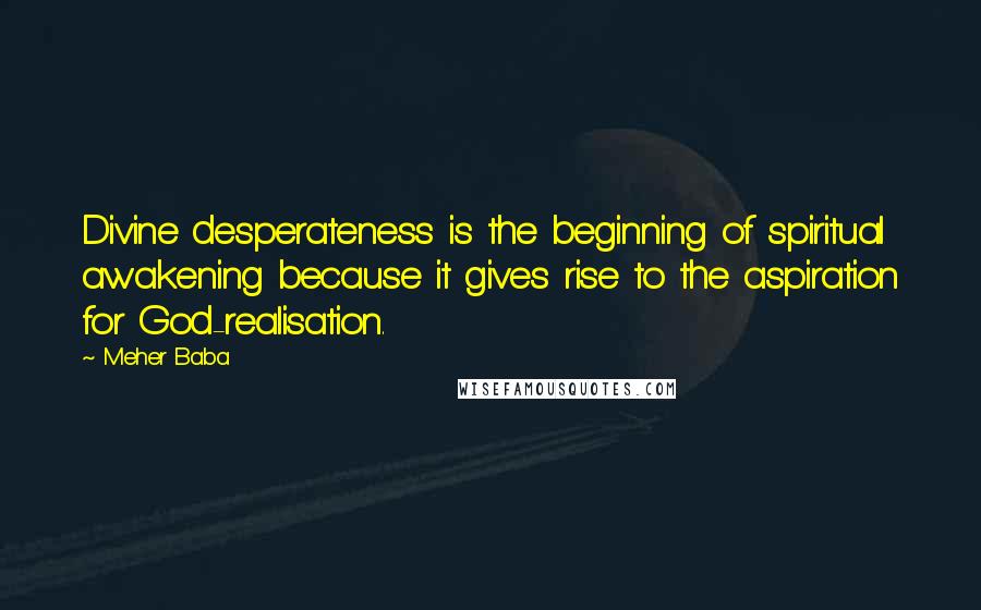 Meher Baba Quotes: Divine desperateness is the beginning of spiritual awakening because it gives rise to the aspiration for God-realisation.