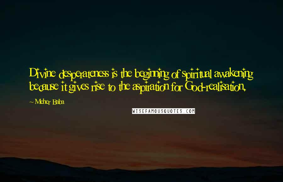 Meher Baba Quotes: Divine desperateness is the beginning of spiritual awakening because it gives rise to the aspiration for God-realisation.