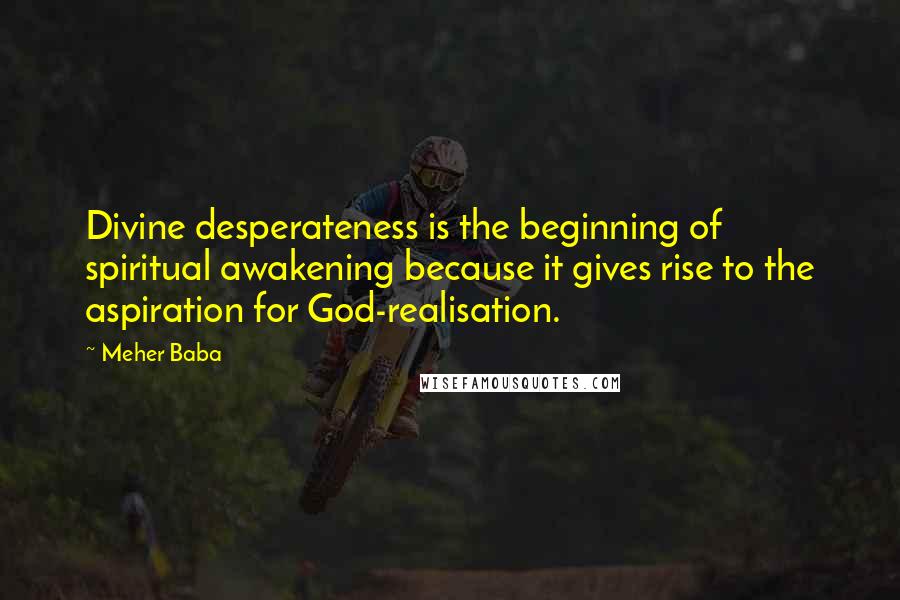 Meher Baba Quotes: Divine desperateness is the beginning of spiritual awakening because it gives rise to the aspiration for God-realisation.