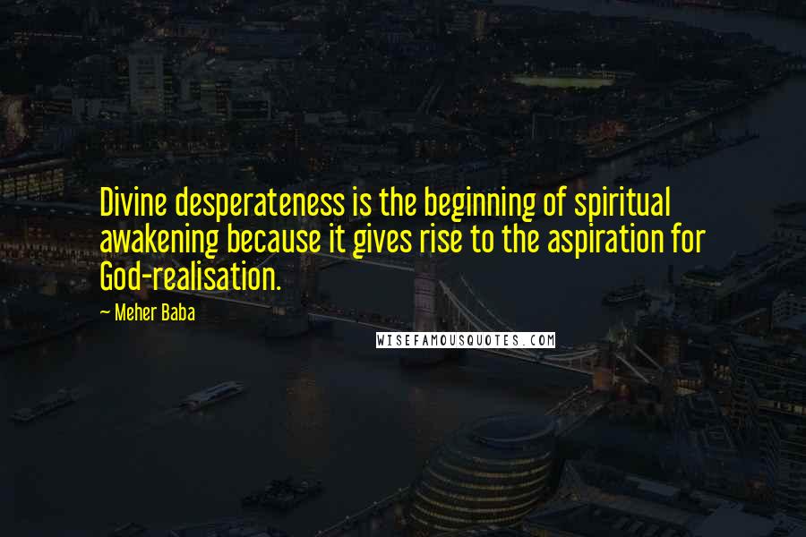 Meher Baba Quotes: Divine desperateness is the beginning of spiritual awakening because it gives rise to the aspiration for God-realisation.